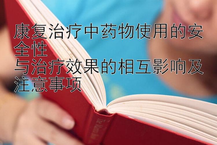 康复治疗中药物使用的安全性  
与治疗效果的相互影响及注意事项