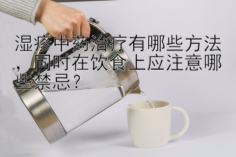 湿疹中药治疗有哪些方法，同时在饮食上应注意哪些禁忌？