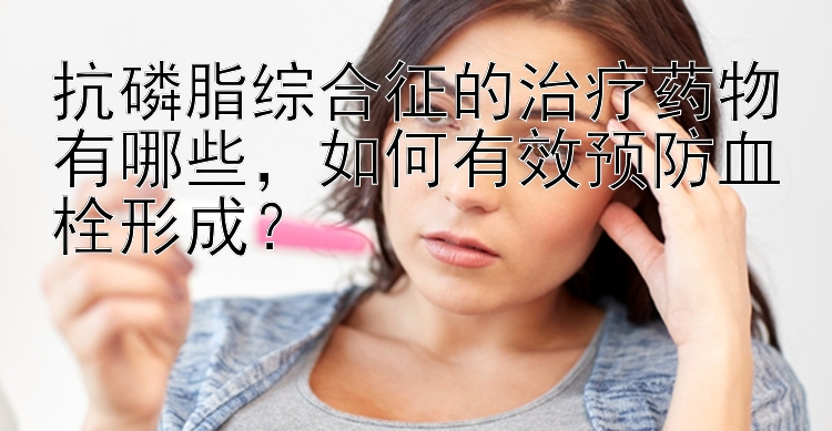 抗磷脂综合征的治疗药物有哪些，如何有效预防血栓形成？