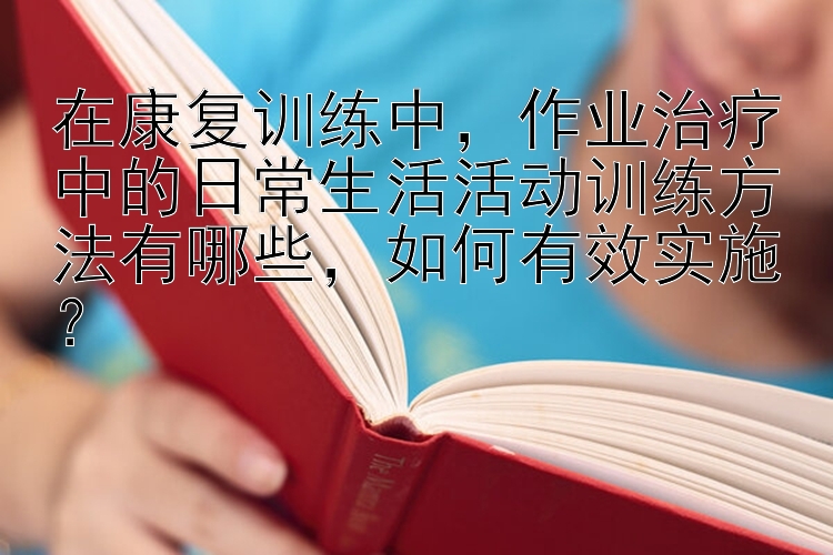 在康复训练中，作业治疗中的日常生活活动训练方法有哪些，如何有效实施？