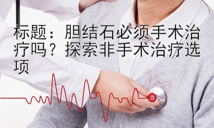 标题：胆结石必须手术治疗吗？探索非手术治疗选项