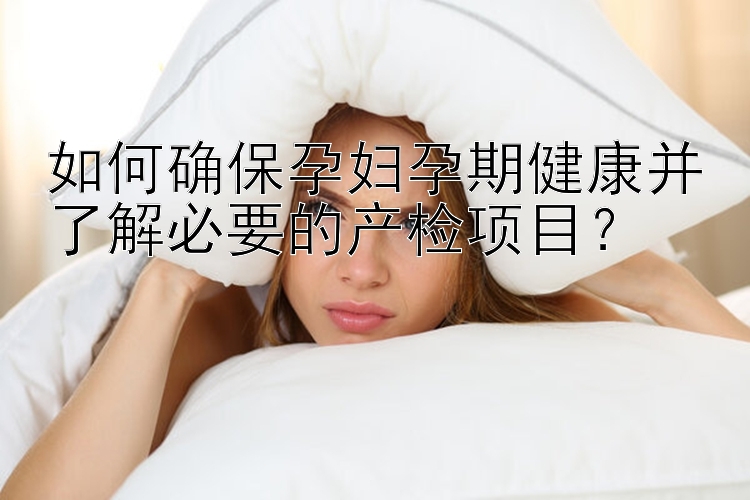 如何确保孕妇孕期健康并了解必要的产检项目？