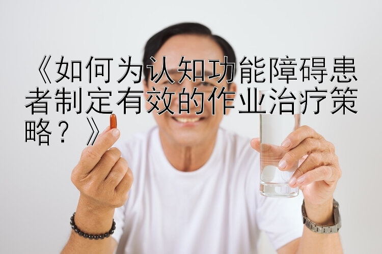 《如何为认知功能障碍患者制定有效的作业治疗策略？》