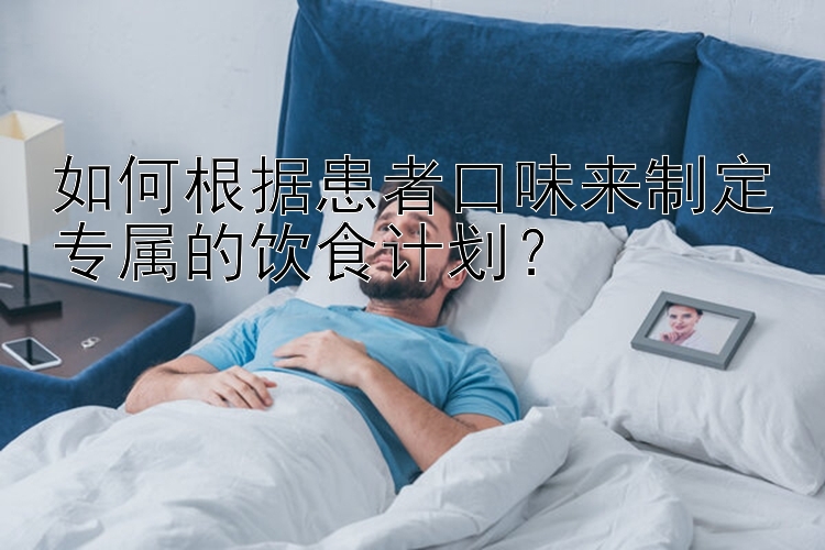 如何根据患者口味来制定专属的饮食计划？