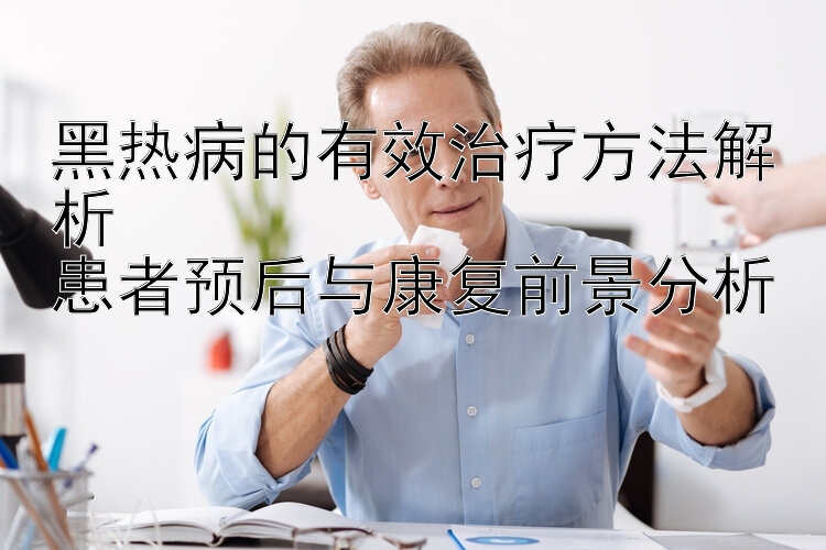 黑热病的有效治疗方法解析  
患者预后与康复前景分析