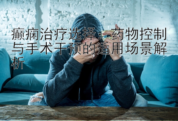 癫痫治疗选择：药物控制与手术干预的适用场景解析