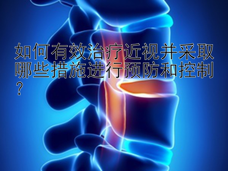 如何有效治疗近视并采取哪些措施进行预防和控制？