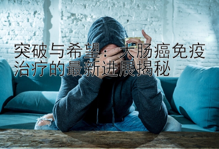 突破与希望：大肠癌免疫治疗的最新进展揭秘