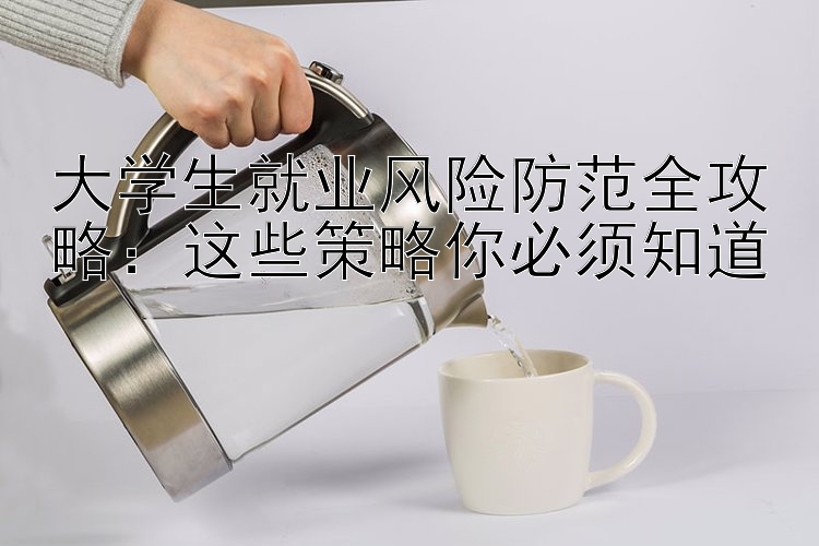 大学生就业风险防范全攻略：这些策略你必须知道