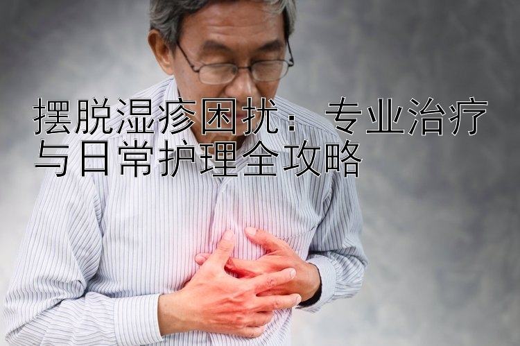 摆脱湿疹困扰：专业治疗与日常护理全攻略