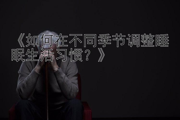 《如何在不同季节调整睡眠生活习惯？》