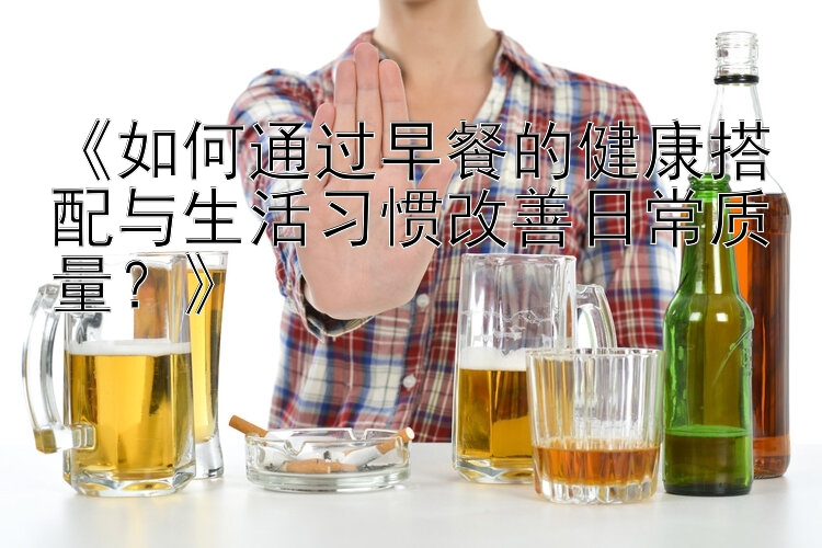 《如何通过早餐的健康搭配与生活习惯改善日常质量？》