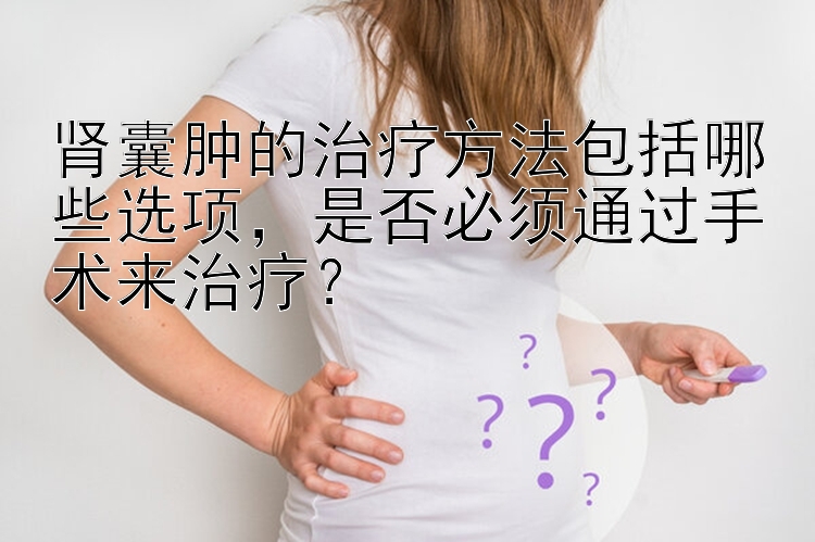 肾囊肿的治疗方法包括哪些选项，是否必须通过手术来治疗？