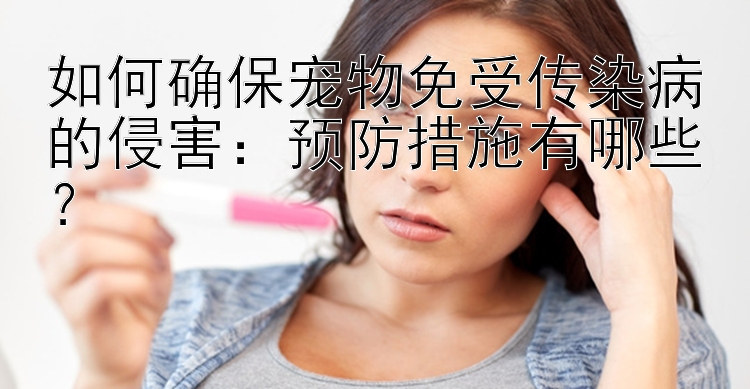 如何确保宠物免受传染病的侵害：预防措施有哪些？