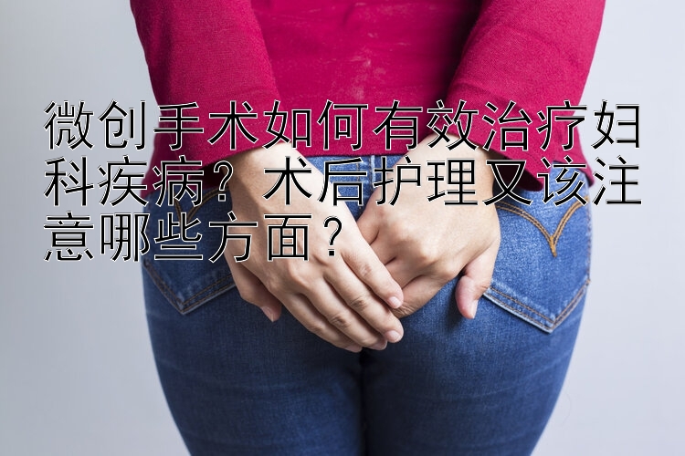 微创手术如何有效治疗妇科疾病？术后护理又该注意哪些方面？