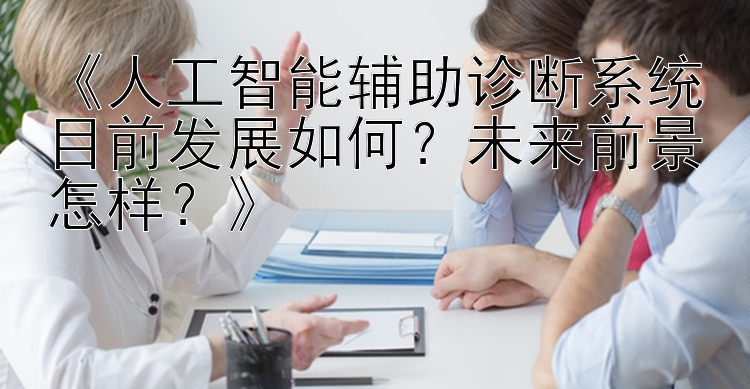 《人工智能辅助诊断系统目前发展如何？未来前景怎样？》