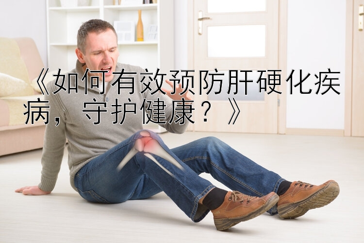 《如何有效预防肝硬化疾病，守护健康？》