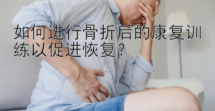 如何进行骨折后的康复训练以促进恢复？