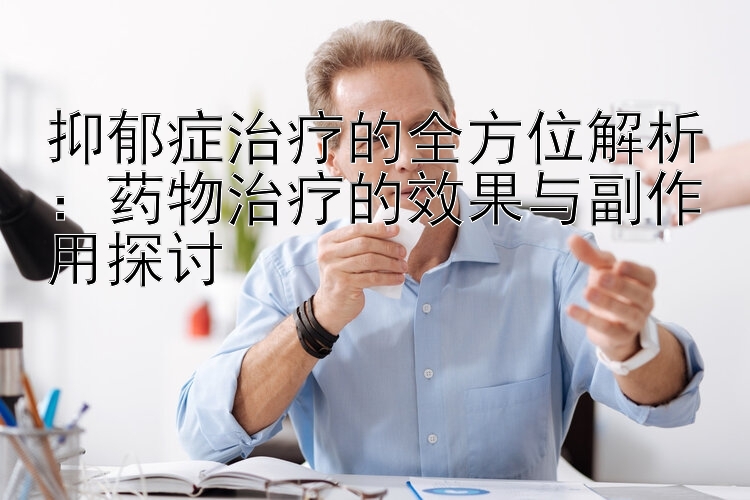 抑郁症治疗的全方位解析：药物治疗的效果与副作用探讨