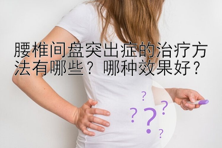 腰椎间盘突出症的治疗方法有哪些？哪种效果好？