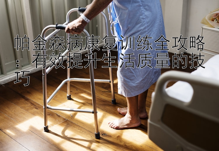 帕金森病康复训练全攻略：有效提升生活质量的技巧