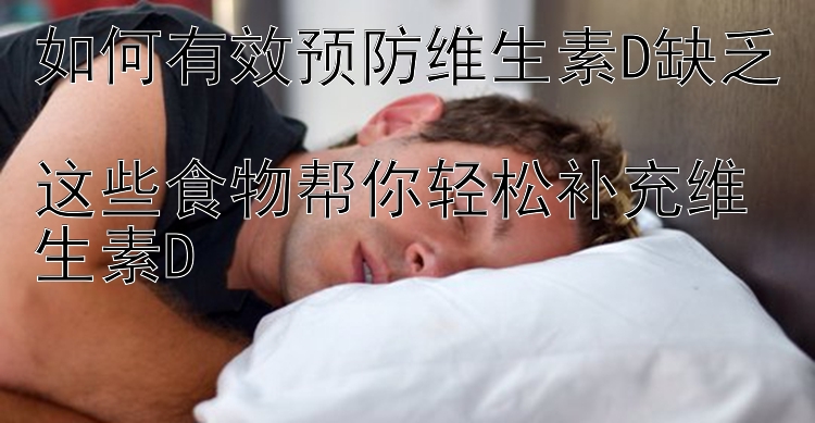 如何有效预防维生素D缺乏  
这些食物帮你轻松补充维生素D