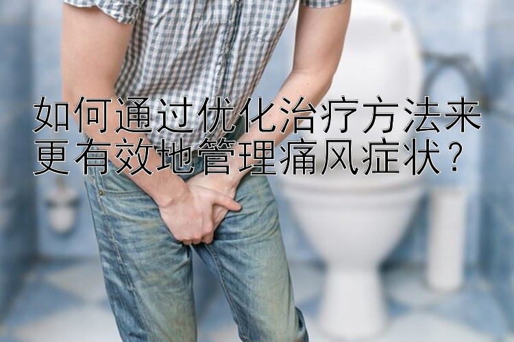 如何通过优化治疗方法来更有效地管理痛风症状？