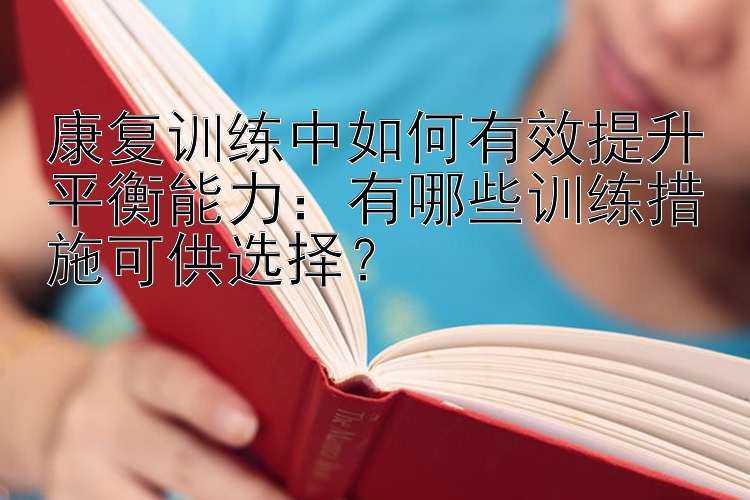 康复训练中如何有效提升平衡能力：有哪些训练措施可供选择？