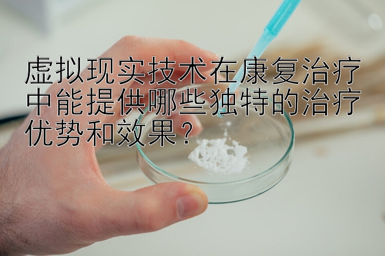 虚拟现实技术在康复治疗中能提供哪些独特的治疗优势和效果？