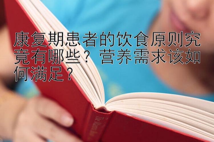 康复期患者的饮食原则究竟有哪些？营养需求该如何满足？