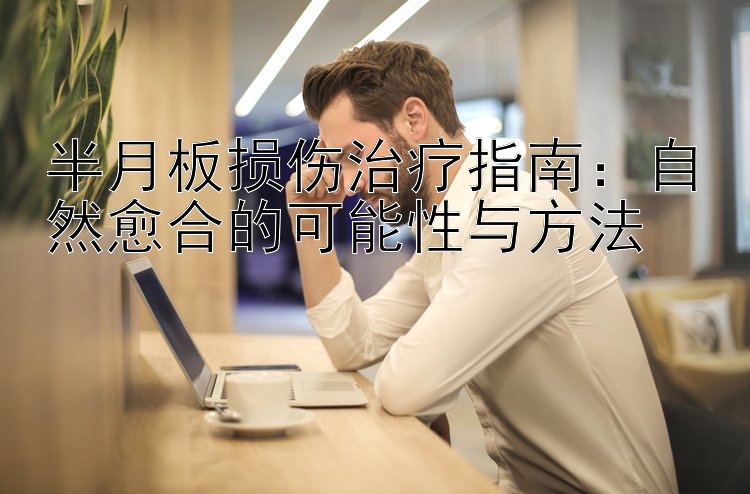 半月板损伤治疗指南：自然愈合的可能性与方法