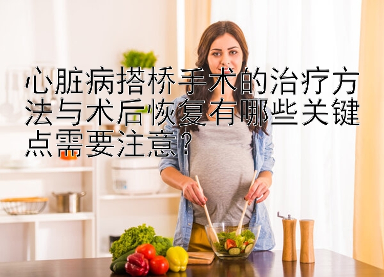 心脏病搭桥手术的治疗方法与术后恢复有哪些关键点需要注意？