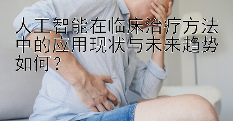 人工智能在临床治疗方法中的应用现状与未来趋势如何？