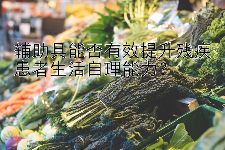 辅助具能否有效提升残疾患者生活自理能力？