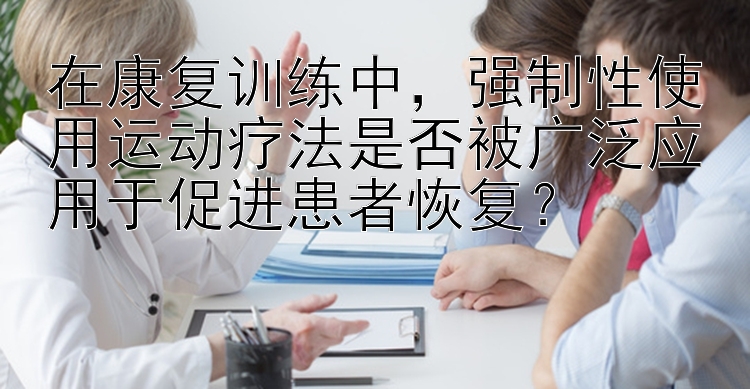 在康复训练中，强制性使用运动疗法是否被广泛应用于促进患者恢复？