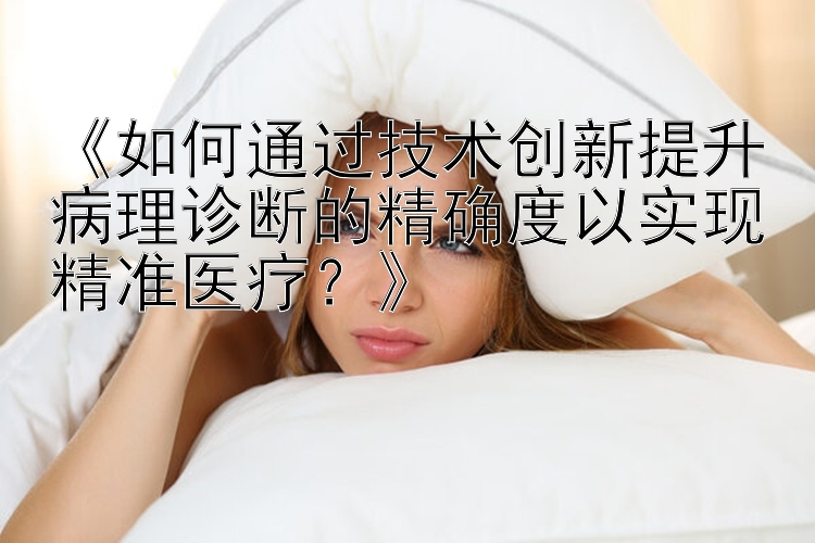 《如何通过技术创新提升病理诊断的精确度以实现精准医疗？》