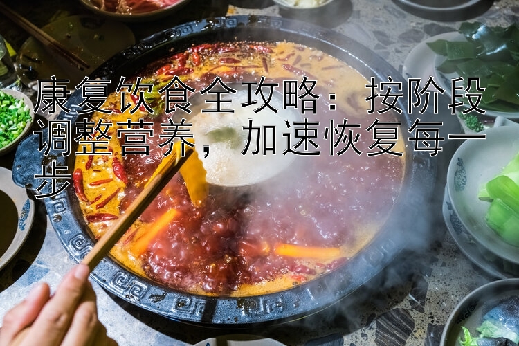 康复饮食全攻略：按阶段调整营养，加速恢复每一步