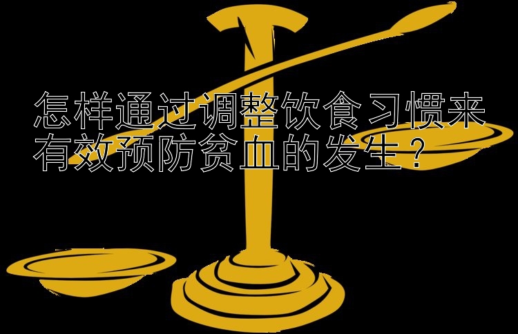 怎样通过调整饮食习惯来有效预防贫血的发生？