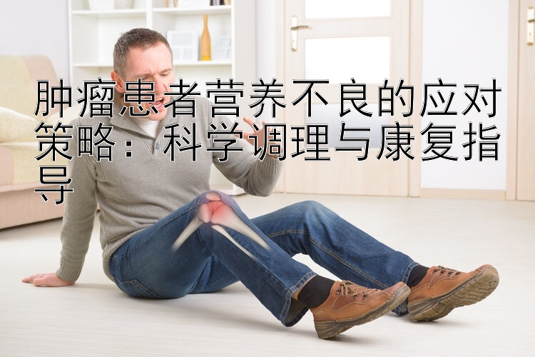 肿瘤患者营养不良的应对策略：科学调理与康复指导