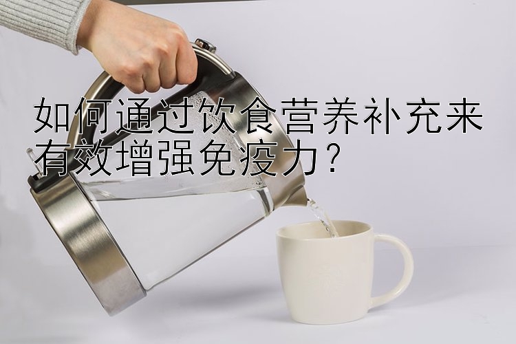 如何通过饮食营养补充来有效增强免疫力？