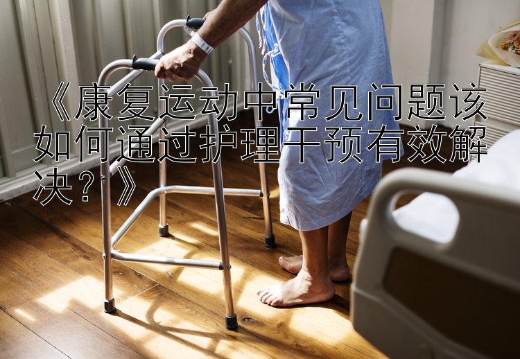 《康复运动中常见问题该如何通过护理干预有效解决？》