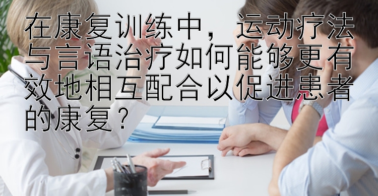 在康复训练中，运动疗法与言语治疗如何能够更有效地相互配合以促进患者的康复？