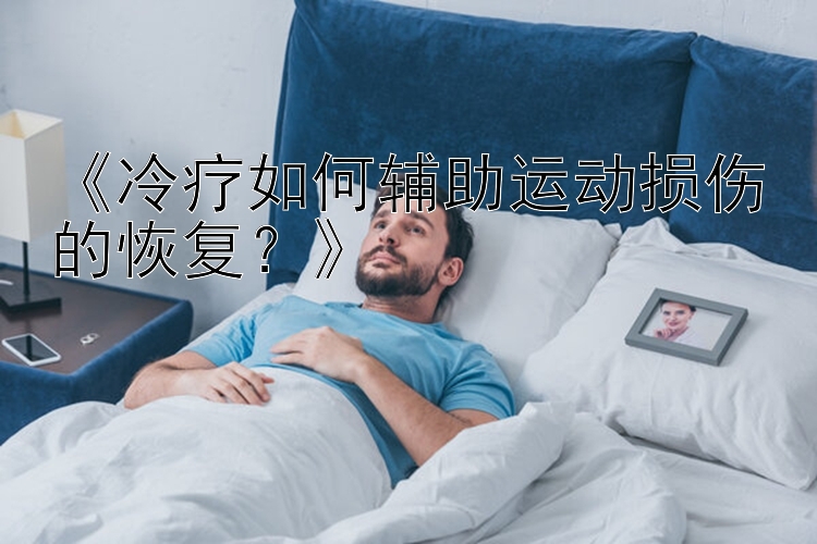 《冷疗如何辅助运动损伤的恢复？》