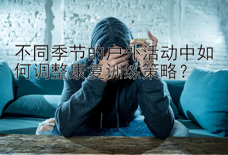 不同季节的户外活动中如何调整康复训练策略？