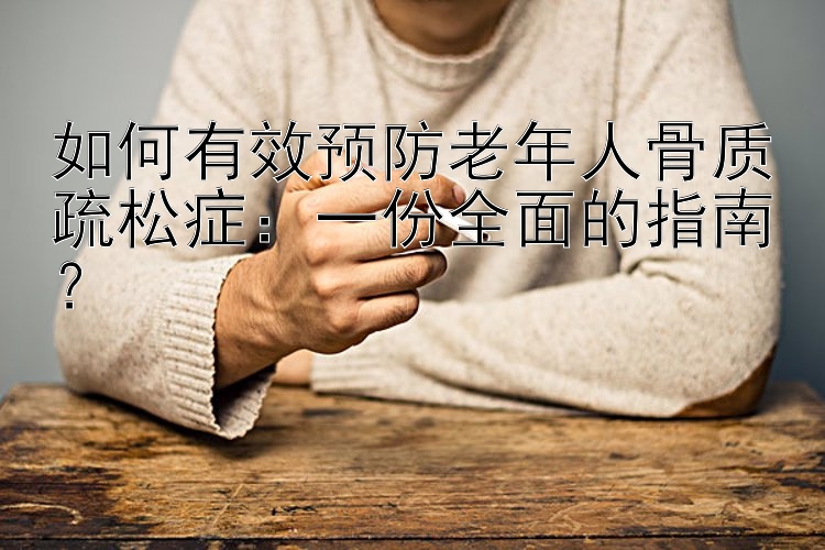 如何有效预防老年人骨质疏松症：一份全面的指南？