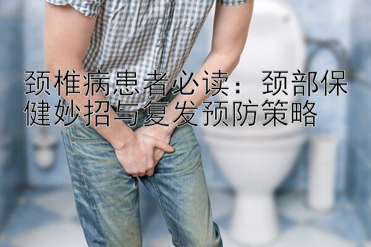 颈椎病患者必读：颈部保健妙招与复发预防策略