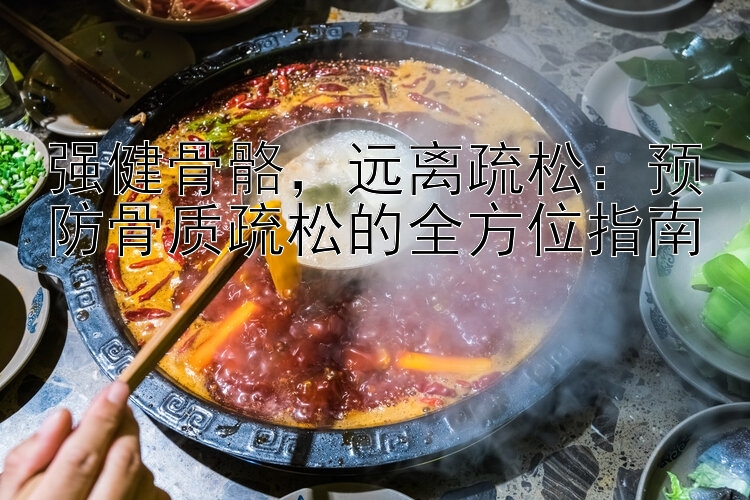 强健骨骼，远离疏松：预防骨质疏松的全方位指南