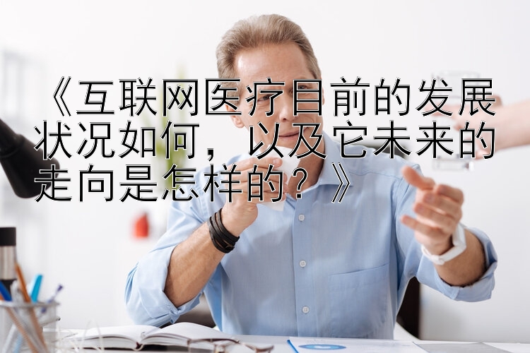 《互联网医疗目前的发展状况如何，以及它未来的走向是怎样的？》