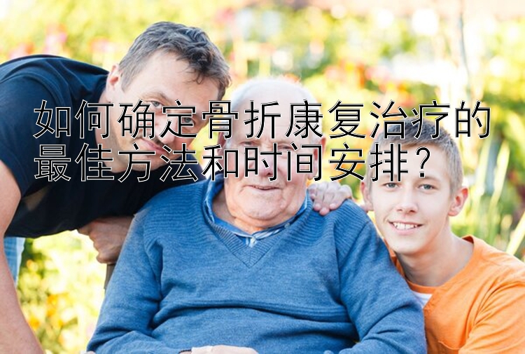 如何确定骨折康复治疗的最佳方法和时间安排？