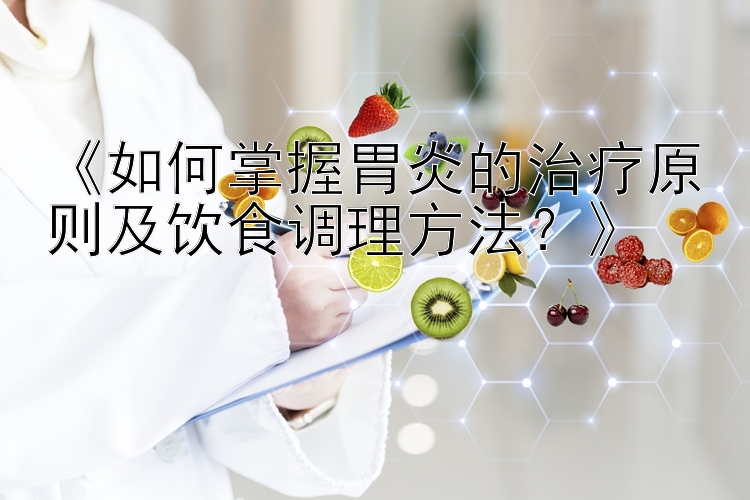 《如何掌握胃炎的治疗原则及饮食调理方法？》